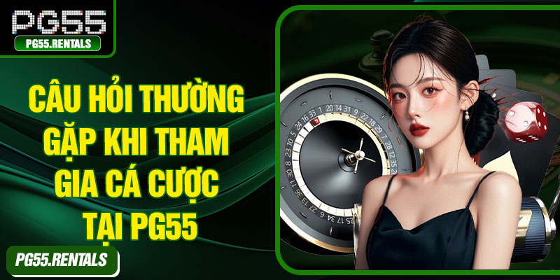 Câu hỏi thường gặp khi tham gia cá cược tại PG55