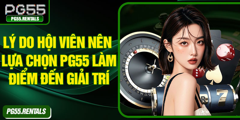 Lý do hội viên nên lựa chọn PG55 làm điểm đến giải trí
