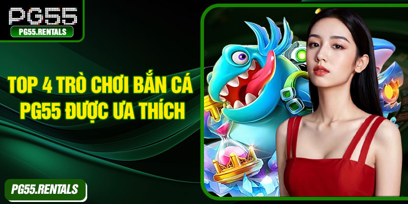 Top 4 trò chơi bắn cá PG55 được ưa thích