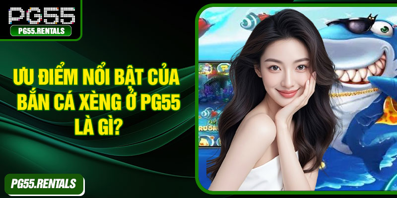 Ưu điểm nổi bật của bắn cá xèng ở PG55 là gì?