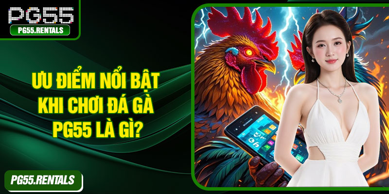 Ưu điểm nổi bật khi chơi đá gà PG55 là gì?